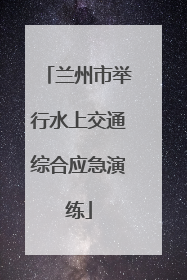 兰州市举行水上交通综合应急演练